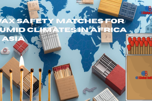 Best Matches for Humid Climates: Why Wax Safety Matches Are Preferred in Africa & Asia